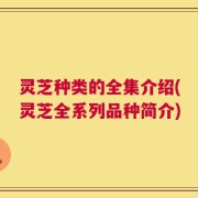灵芝种类的全集介绍(灵芝全系列品种简介)