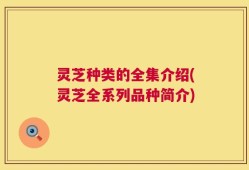 灵芝种类的全集介绍(灵芝全系列品种简介)