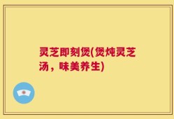 灵芝即刻煲(煲炖灵芝汤，味美养生)