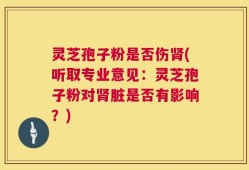 灵芝孢子粉是否伤肾(听取专业意见：灵芝孢子粉对肾脏是否有影响？)