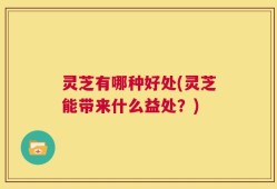 灵芝有哪种好处(灵芝能带来什么益处？)