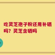 吃灵芝孢子粉还用补硒吗？灵芝含硒吗