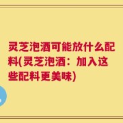 灵芝泡酒可能放什么配料(灵芝泡酒：加入这些配料更美味)