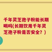 千年灵芝孢子粉能长期喝吗(长期饮用千年灵芝孢子粉是否安全？)