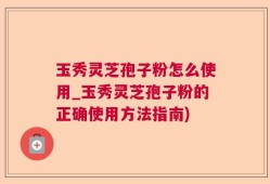 玉秀灵芝孢子粉怎么使用_玉秀灵芝孢子粉的正确使用方法指南)