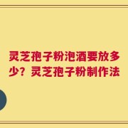 灵芝孢子粉泡酒要放多少？灵芝孢子粉制作法