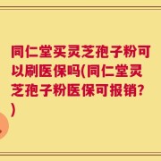 同仁堂买灵芝孢子粉可以刷医保吗(同仁堂灵芝孢子粉医保可报销？)