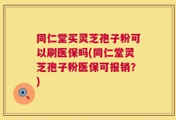 同仁堂买灵芝孢子粉可以刷医保吗(同仁堂灵芝孢子粉医保可报销？)