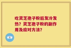 吃灵芝孢子粉后发冷发热？灵芝孢子粉的副作用及应对方法？