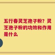 五行春灵芝孢子粉？灵芝孢子粉的功效和作用是什么