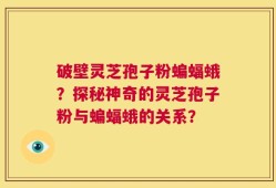 破壁灵芝孢子粉蝙蝠蛾？探秘神奇的灵芝孢子粉与蝙蝠蛾的关系？