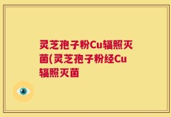 灵芝孢子粉Cu辐照灭菌(灵芝孢子粉经Cu辐照灭菌