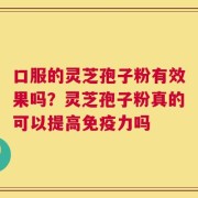 口服的灵芝孢子粉有效果吗？灵芝孢子粉真的可以提高免疫力吗