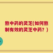 熬中药的灵芝(如何熬制有效的灵芝中药？)