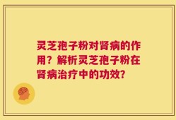 灵芝孢子粉对肾病的作用？解析灵芝孢子粉在肾病治疗中的功效？