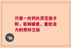 只需一片钙片灵芝孢子粉，告别疲惫，重拾活力的奇妙之旅