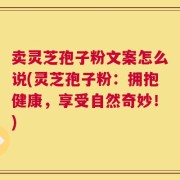 卖灵芝孢子粉文案怎么说(灵芝孢子粉：拥抱健康，享受自然奇妙！)
