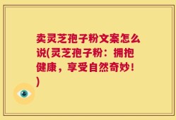 卖灵芝孢子粉文案怎么说(灵芝孢子粉：拥抱健康，享受自然奇妙！)