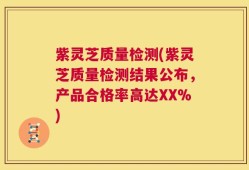 紫灵芝质量检测(紫灵芝质量检测结果公布，产品合格率高达XX%)