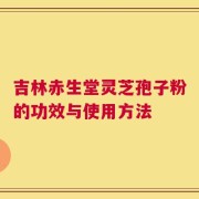吉林赤生堂灵芝孢子粉的功效与使用方法