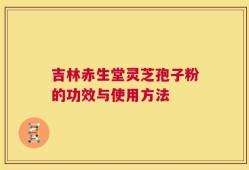 吉林赤生堂灵芝孢子粉的功效与使用方法