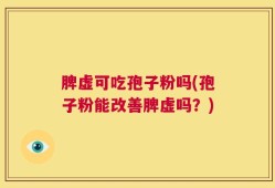 脾虚可吃孢子粉吗(孢子粉能改善脾虚吗？)