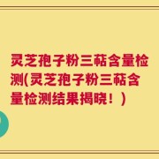 灵芝孢子粉三萜含量检测(灵芝孢子粉三萜含量检测结果揭晓！)