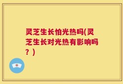 灵芝生长怕光热吗(灵芝生长对光热有影响吗？)