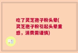 吃了灵芝孢子粉头晕(灵芝孢子粉引起头晕重感，消费需谨慎)