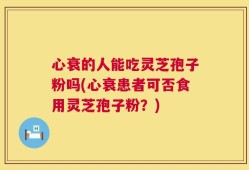 心衰的人能吃灵芝孢子粉吗(心衰患者可否食用灵芝孢子粉？)