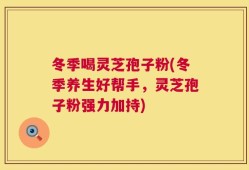 冬季喝灵芝孢子粉(冬季养生好帮手，灵芝孢子粉强力加持)
