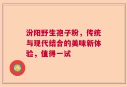汾阳野生孢子粉，传统与现代结合的美味新体验，值得一试