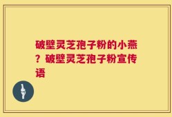 破壁灵芝孢子粉的小燕？破壁灵芝孢子粉宣传语