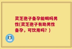 灵芝孢子备孕能喝吗男性(灵芝孢子有助男性备孕，可饮用吗？)