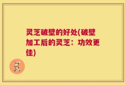 灵芝破壁的好处(破壁加工后的灵芝：功效更佳)