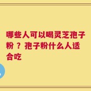 哪些人可以喝灵芝孢子粉 ？孢子粉什么人适合吃