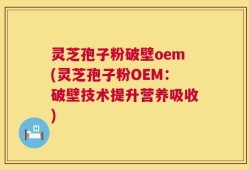 灵芝孢子粉破壁oem(灵芝孢子粉OEM：破壁技术提升营养吸收)