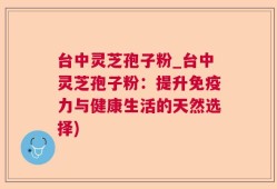 台中灵芝孢子粉_台中灵芝孢子粉：提升免疫力与健康生活的天然选择)