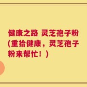 健康之路 灵芝孢子粉(重拾健康，灵芝孢子粉来帮忙！)