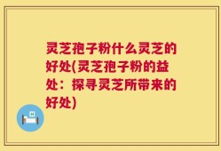 灵芝孢子粉什么灵芝的好处(灵芝孢子粉的益处：探寻灵芝所带来的好处)