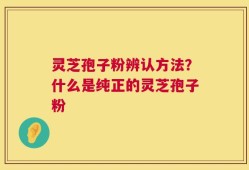 灵芝孢子粉辨认方法？什么是纯正的灵芝孢子粉