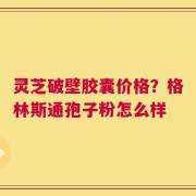 灵芝破壁胶囊价格？格林斯通孢子粉怎么样