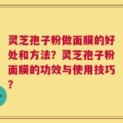 灵芝孢子粉做面膜的好处和方法？灵芝孢子粉面膜的功效与使用技巧？
