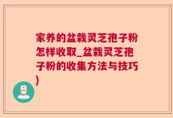 家养的盆栽灵芝孢子粉怎样收取_盆栽灵芝孢子粉的收集方法与技巧)