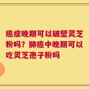 癌症晚期可以破壁灵芝粉吗？肺癌中晚期可以吃灵芝孢子粉吗