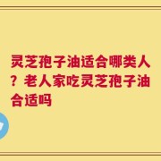 灵芝孢子油适合哪类人？老人家吃灵芝孢子油合适吗