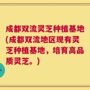 成都双流灵芝种植基地(成都双流地区现有灵芝种植基地，培育高品质灵芝。)