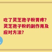 吃了灵芝孢子粉胃疼？灵芝孢子粉的副作用及应对方法？
