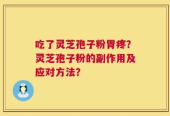 吃了灵芝孢子粉胃疼？灵芝孢子粉的副作用及应对方法？