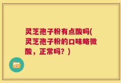 灵芝孢子粉有点酸吗(灵芝孢子粉的口味略微酸，正常吗？)